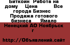 Биткоин! Работа на дому. › Цена ­ 100 - Все города Бизнес » Продажа готового бизнеса   . Ямало-Ненецкий АО,Ноябрьск г.